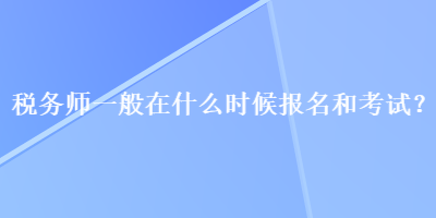 稅務(wù)師一般在什么時候報名和考試？