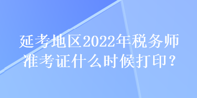 延考地區(qū)2022年稅務(wù)師準(zhǔn)考證什么時候打??？