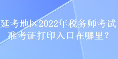 延考地區(qū)2022年稅務(wù)師考試準(zhǔn)考證打印入口在哪里？