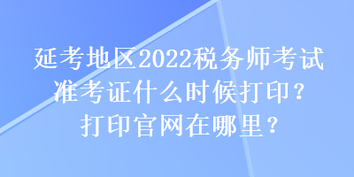 延考地區(qū)2022稅務(wù)師考試準考證什么時候打??？打印官網(wǎng)在哪里？