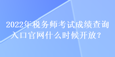 2022年稅務(wù)師考試成績查詢?nèi)肟诠倬W(wǎng)什么時候開放？