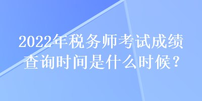 2022年稅務(wù)師考試成績查詢時間是什么時候？