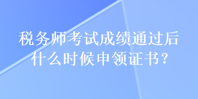 稅務(wù)師考試成績(jī)通過(guò)后什么時(shí)候申領(lǐng)證書(shū)？