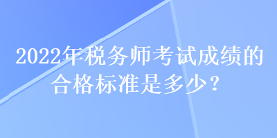 2022年稅務(wù)師考試成績的合格標準是多少？