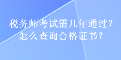 稅務(wù)師考試需幾年通過？怎么查詢合格證書？