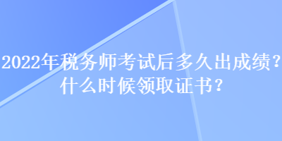 2022年稅務(wù)師考試后多久出成績？什么時候領(lǐng)取證書？