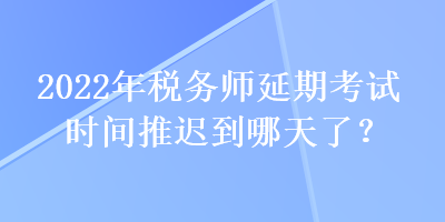 2022年稅務(wù)師延期考試時(shí)間推遲到哪天了？