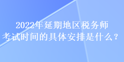 2022年延期地區(qū)稅務(wù)師考試時間的具體安排是什么？