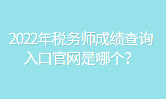 2022年稅務(wù)師成績查詢?nèi)肟诠倬W(wǎng)是哪個？