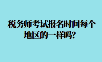 稅務(wù)師考試報名時間每個地區(qū)的一樣嗎？