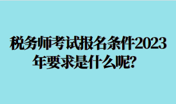 稅務(wù)師考試報名條件2023年要求是什么呢？