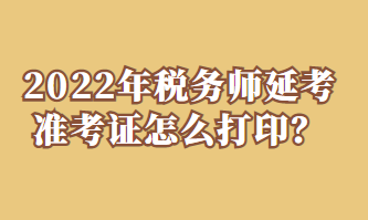 2022年稅務(wù)師延考準(zhǔn)考證怎么打印？