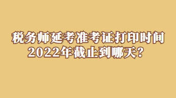 稅務(wù)師延考準(zhǔn)考證打印時(shí)間2022年截止到哪天？