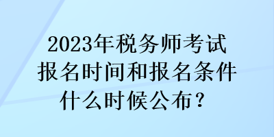 2023年稅務(wù)師考試報(bào)名時(shí)間和報(bào)名條件什么時(shí)候公布？