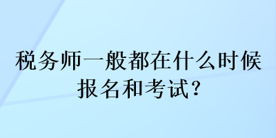 稅務(wù)師一般都在什么時候報名和考試？