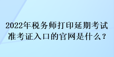 2022年稅務(wù)師打印延期考試準(zhǔn)考證入口的官網(wǎng)是什么？