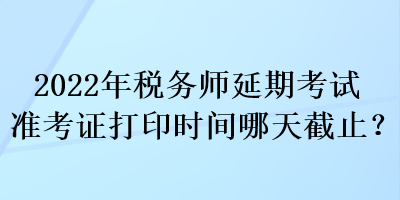 2022年稅務師延期考試準考證打印時間哪天截止？