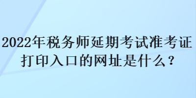 2022年稅務(wù)師延期考試準(zhǔn)考證打印入口的網(wǎng)址是什么？