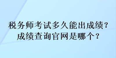 稅務師考試多久能出成績？成績查詢官網(wǎng)是哪個？