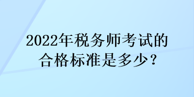 2022年稅務(wù)師考試的合格標(biāo)準(zhǔn)是多少？