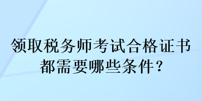 領(lǐng)取稅務(wù)師考試合格證書都需要哪些條件？