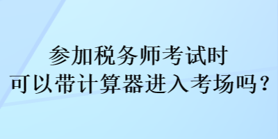 參加稅務(wù)師考試時(shí)可以帶計(jì)算器進(jìn)入考場(chǎng)嗎？