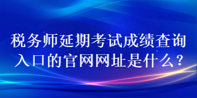 稅務師延期考試成績查詢入口的官網(wǎng)網(wǎng)址是什么？