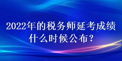 2022年的稅務師延考成績什么時候公布？