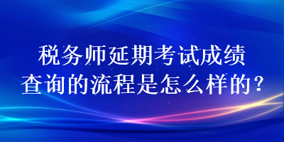 稅務(wù)師延期考試成績查詢的流程是怎么樣的？