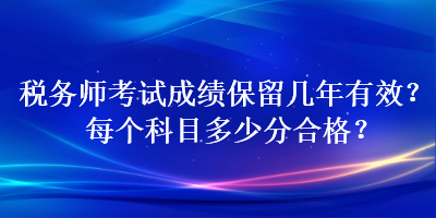 稅務(wù)師考試成績(jī)保留幾年有效？每個(gè)科目多少分合格？