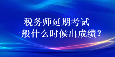 稅務(wù)師延期考試一般什么時(shí)候出成績？