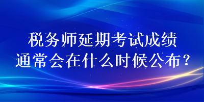 稅務(wù)師延期考試成績通常會在什么時候公布？