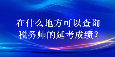 在什么地方可以查詢稅務(wù)師的延考成績？