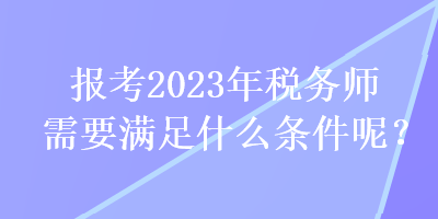 報(bào)考2023年稅務(wù)師需要滿足什么條件呢？