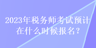 2023年稅務(wù)師考試預(yù)計在什么時候報名？