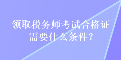 領(lǐng)取稅務(wù)師考試合格證需要什么條件？