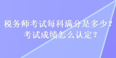 稅務(wù)師考試每科滿(mǎn)分是多少？考試成績(jī)?cè)趺凑J(rèn)定？