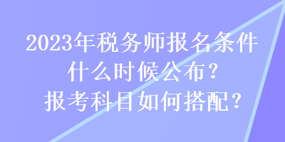 2023年稅務(wù)師報名條件什么時候公布？報考科目如何搭配？