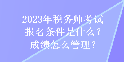 2023年稅務(wù)師考試報(bào)名條件是什么？成績怎么管理？