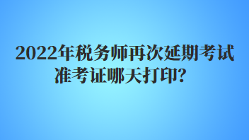 2022年稅務(wù)師再次延期考試準(zhǔn)考證哪天打??？