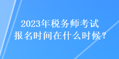 2023年稅務師考試報名時間在什么時候？