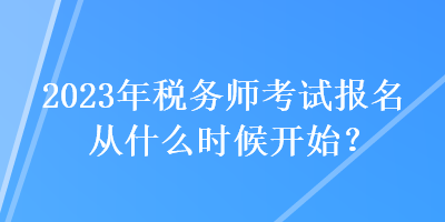 2023年稅務(wù)師考試報(bào)名從什么時(shí)候開始？