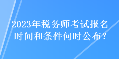 2023年稅務師考試報名時間和條件何時公布？