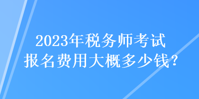 2023年稅務(wù)師考試報(bào)名費(fèi)用大概多少錢？