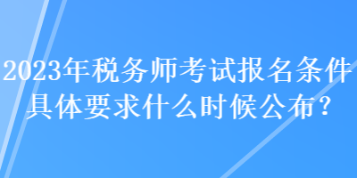 2023年稅務(wù)師考試報(bào)名條件具體要求什么時(shí)候公布？