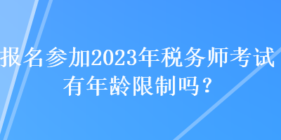 報(bào)名參加2023年稅務(wù)師考試有年齡限制嗎？