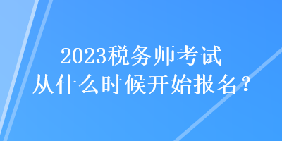 2023稅務(wù)師考試從什么時(shí)候開(kāi)始報(bào)名？