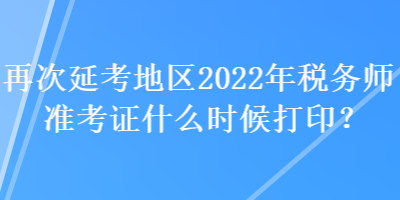 再次延考地區(qū)2022年稅務(wù)師準考證什么時候打印？