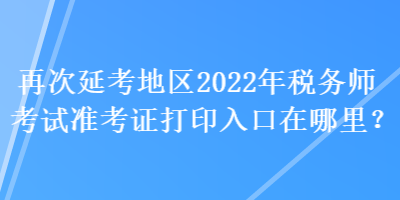 再次延考地區(qū)2022年稅務(wù)師考試準(zhǔn)考證打印入口在哪里？