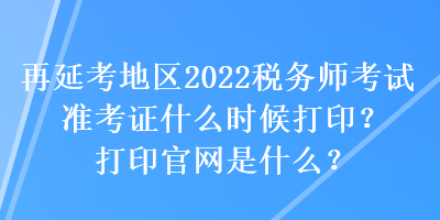 再延考地區(qū)2022稅務(wù)師考試準(zhǔn)考證什么時候打??？打印官網(wǎng)是什么？